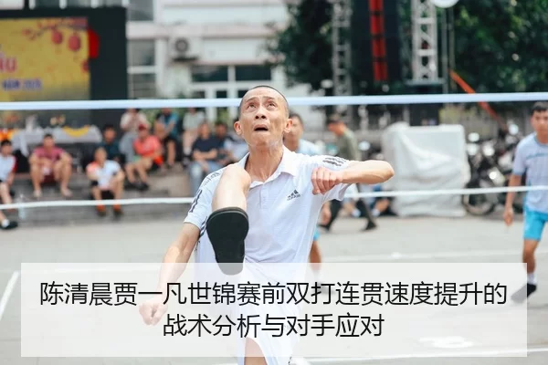 陈清晨贾一凡世锦赛前双打连贯速度提升的战术分析与对手应对
