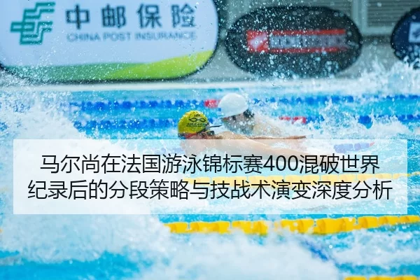 马尔尚在法国游泳锦标赛400混破世界纪录后的分段策略与技战术演变深度分析