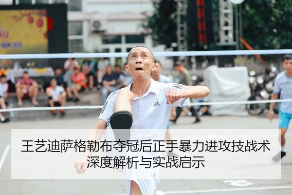 王艺迪萨格勒布夺冠后正手暴力进攻技战术深度解析与实战启示